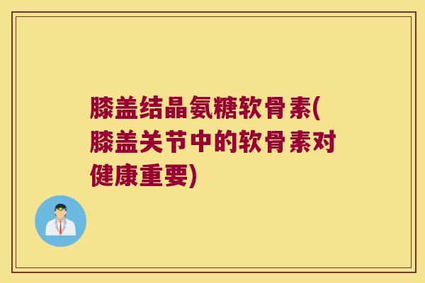 膝盖结晶氨糖软骨素(膝盖关节中的软骨素对健康重要) 膝盖结晶氨糖软骨素(膝盖关节中的软骨素对健康重要)