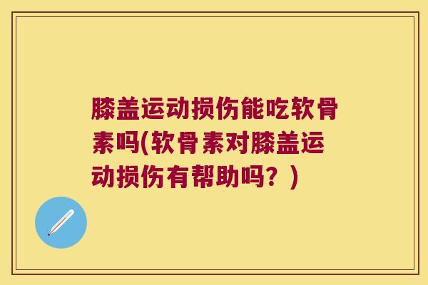 膝盖运动损伤能吃软骨素吗(软骨素对膝盖运动损伤有帮助吗?) 膝盖运动损伤能吃软骨素吗(软骨素对膝盖运动损伤有帮助吗?)