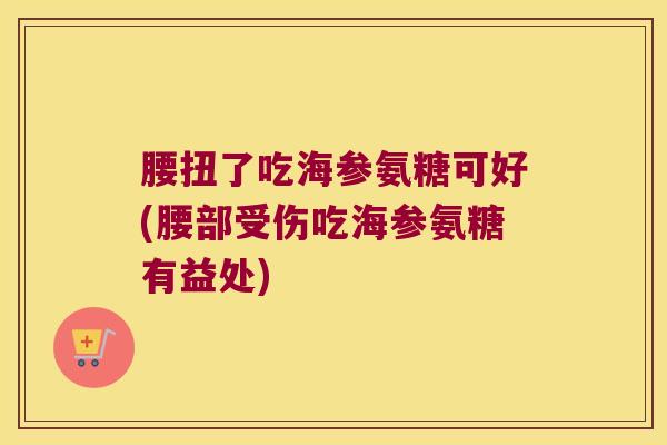 腰扭了吃海参氨糖可好(腰部受伤吃海参氨糖有益处)