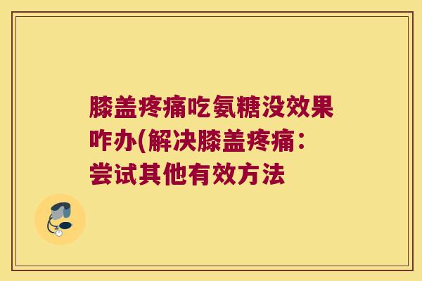 膝盖吃氨糖没效果咋办(解决膝盖:尝试其他有效方法 膝盖吃氨糖没效果咋办(解决膝盖:尝试其他有效方法
