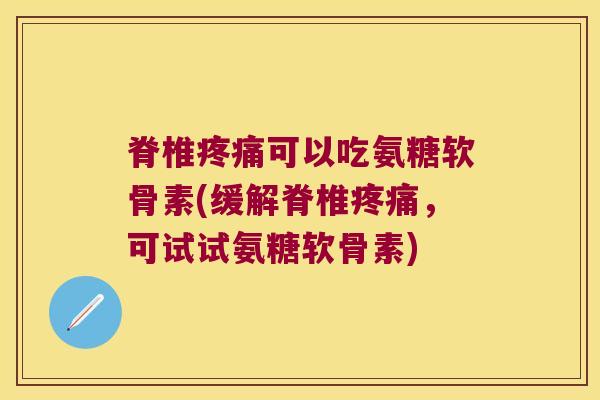脊椎可以吃氨糖软骨素(缓解脊椎，可试试氨糖软骨素)