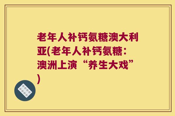 老年人补钙氨糖澳大利亚(老年人补钙氨糖:澳洲上演“养生大戏”) 老年人补钙氨糖澳大利亚(老年人补钙氨糖:澳洲上演“养生大戏”)