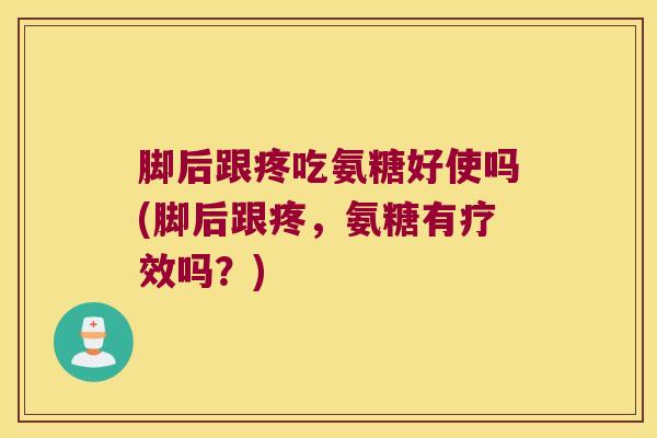 脚后跟疼吃氨糖好使吗(脚后跟疼，氨糖有疗效吗？)