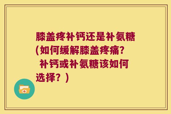 膝盖疼补钙还是补氨糖(如何缓解膝盖？ 补钙或补氨糖该如何选择？)