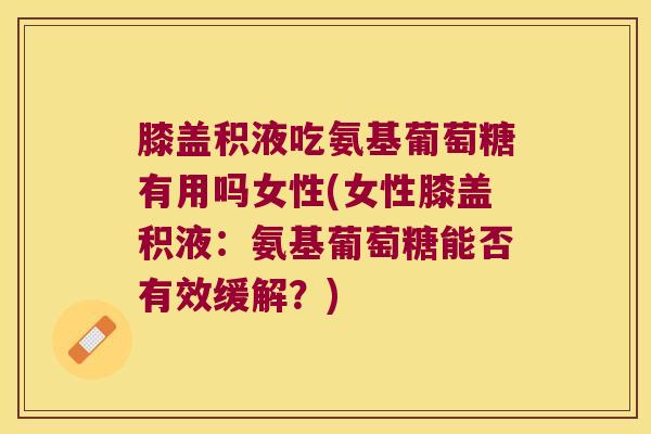膝盖积液吃氨基葡萄糖有用吗女性(女性膝盖积液:氨基葡萄糖能否有效缓解?) 膝盖积液吃氨基葡萄糖有用吗女性(女性膝盖积液:氨基葡萄糖能否有效缓解?)