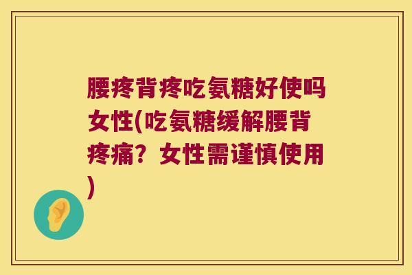 腰疼背疼吃氨糖好使吗女性(吃氨糖缓解腰背？女性需谨慎使用)
