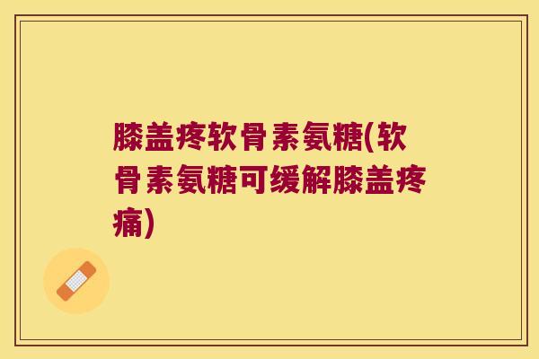 膝盖疼软骨素氨糖(软骨素氨糖可缓解膝盖)