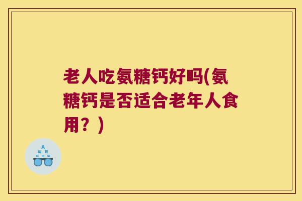 老人吃氨糖钙好吗(氨糖钙是否适合老年人食用？)