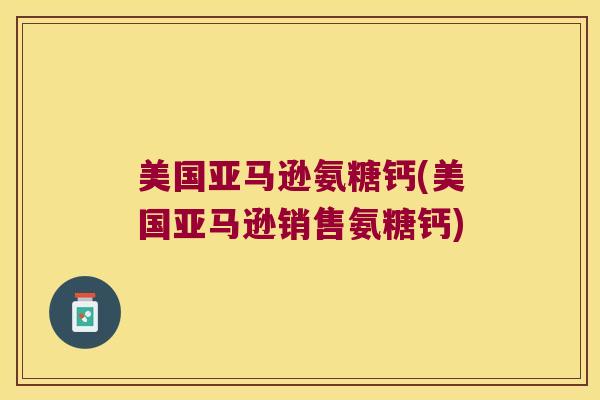 美国亚马逊氨糖钙(美国亚马逊销售氨糖钙)