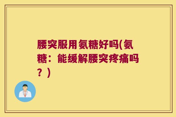 腰突服用氨糖好吗(氨糖：能缓解腰突吗？)