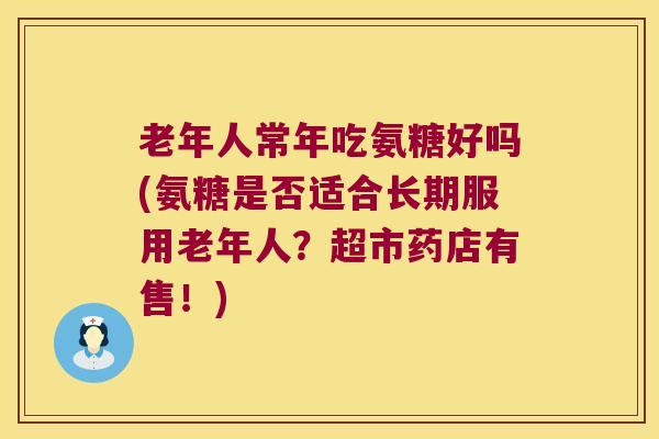 老年人常年吃氨糖好吗(氨糖是否适合长期服用老年人？超市药店有售！)