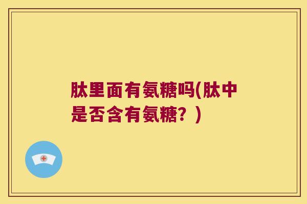 肽里面有氨糖吗(肽中是否含有氨糖？)