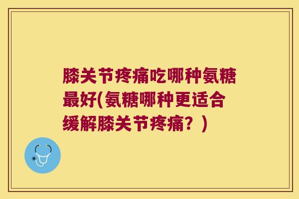 膝关节吃哪种氨糖好(氨糖哪种更适合缓解膝关节？)