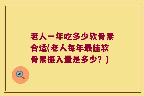 老人一年吃多少软骨素合适(老人每年佳软骨素摄入量是多少？)