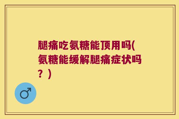 腿痛吃氨糖能顶用吗(氨糖能缓解腿痛症状吗?) 腿痛吃氨糖能顶用吗(氨糖能缓解腿痛症状吗?)
