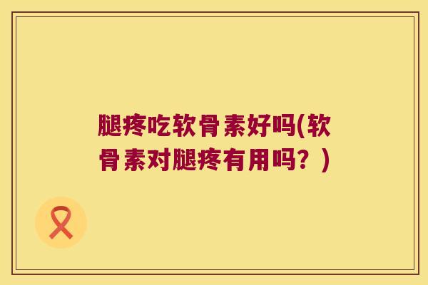 腿疼吃软骨素好吗(软骨素对腿疼有用吗?) 腿疼吃软骨素好吗(软骨素对腿疼有用吗?)