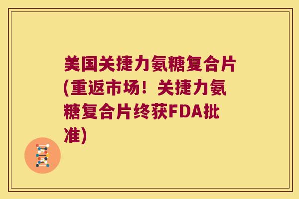 美国关捷力氨糖复合片(重返市场!关捷力氨糖复合片终获FDA批准) 美国关捷力氨糖复合片(重返市场!关捷力氨糖复合片终获FDA批准)