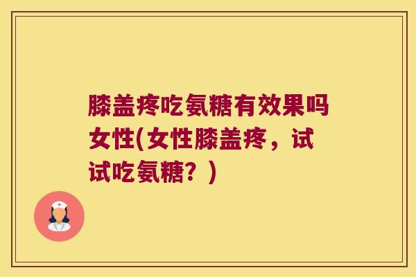 膝盖疼吃氨糖有效果吗女性(女性膝盖疼,试试吃氨糖?) 膝盖疼吃氨糖有效果吗女性(女性膝盖疼,试试吃氨糖?)