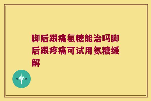 脚后跟痛氨糖能吗脚后跟可试用氨糖缓解 脚后跟痛氨糖能吗脚后跟可试用氨糖缓解