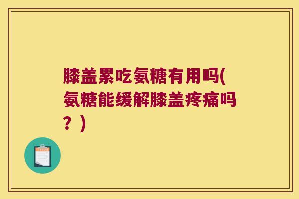 膝盖累吃氨糖有用吗(氨糖能缓解膝盖吗？)