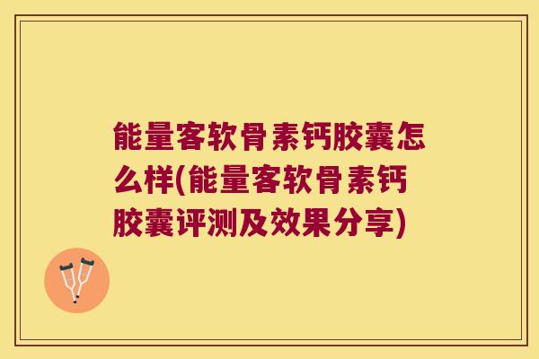 能量客软骨素钙胶囊怎么样(能量客软骨素钙胶囊评测及效果分享) 能量客软骨素钙胶囊怎么样(能量客软骨素钙胶囊评测及效果分享)