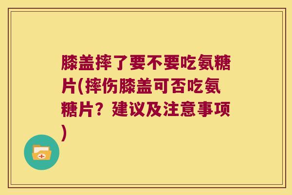 膝盖摔了要不要吃氨糖片(摔伤膝盖可否吃氨糖片?建议及注意事项) 膝盖摔了要不要吃氨糖片(摔伤膝盖可否吃氨糖片?建议及注意事项)
