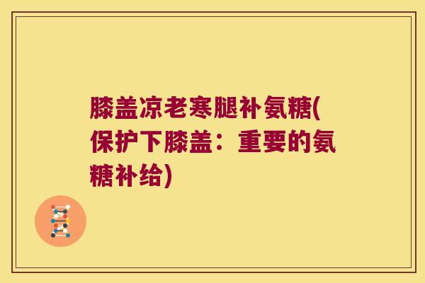 膝盖凉老寒腿补氨糖(保护下膝盖:重要的氨糖补给) 膝盖凉老寒腿补氨糖(保护下膝盖:重要的氨糖补给)