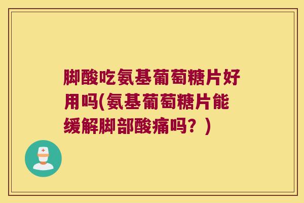 脚酸吃氨基葡萄糖片好用吗(氨基葡萄糖片能缓解脚部酸痛吗?) 脚酸吃氨基葡萄糖片好用吗(氨基葡萄糖片能缓解脚部酸痛吗?)