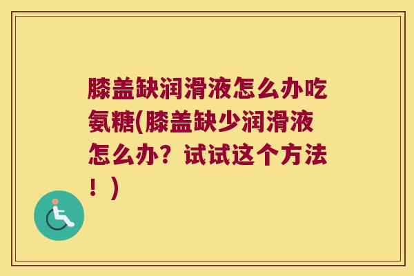 膝盖缺润滑液怎么办吃氨糖(膝盖缺少润滑液怎么办？试试这个方法！)