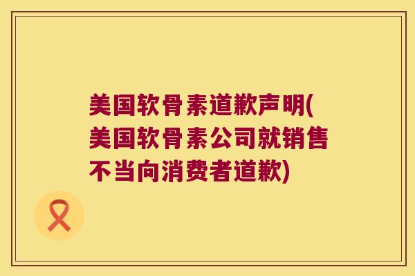 美国软骨素道歉声明(美国软骨素公司就销售不当向消费者道歉) 美国软骨素道歉声明(美国软骨素公司就销售不当向消费者道歉)