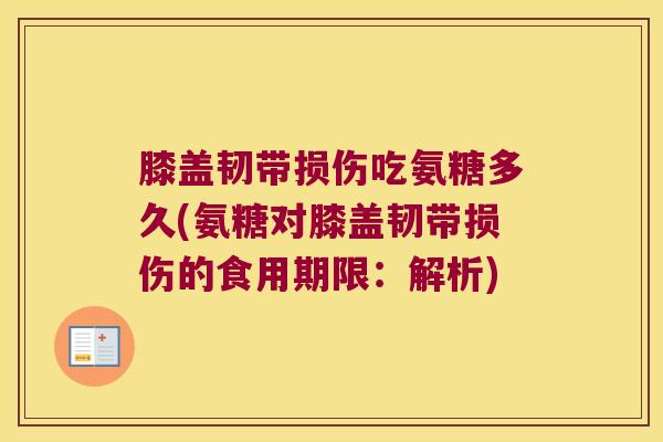膝盖韧带损伤吃氨糖多久(氨糖对膝盖韧带损伤的食用期限:解析) 膝盖韧带损伤吃氨糖多久(氨糖对膝盖韧带损伤的食用期限:解析)