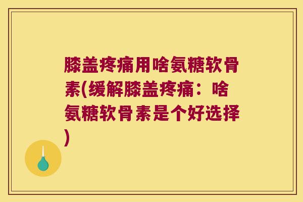 膝盖用啥氨糖软骨素(缓解膝盖:啥氨糖软骨素是个好选择) 膝盖用啥氨糖软骨素(缓解膝盖:啥氨糖软骨素是个好选择)