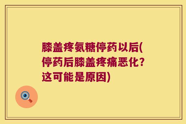 膝盖疼氨糖停药以后(停药后膝盖恶化？这可能是原因)