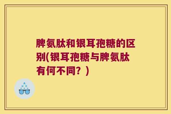 脾氨肽和银耳孢糖的区别(银耳孢糖与脾氨肽有何不同？)