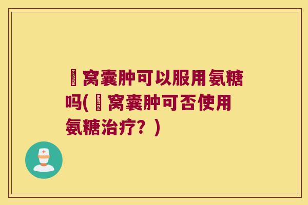 腘窝囊肿可以服用氨糖吗(腘窝囊肿可否使用氨糖?) 腘窝囊肿可以服用氨糖吗(腘窝囊肿可否使用氨糖?)