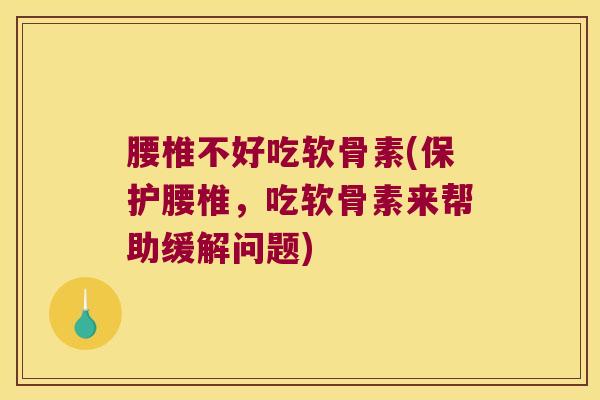 腰椎不好吃软骨素(保护腰椎,吃软骨素来帮助缓解问题) 腰椎不好吃软骨素(保护腰椎,吃软骨素来帮助缓解问题)