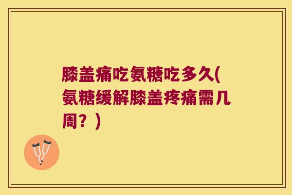 膝盖痛吃氨糖吃多久(氨糖缓解膝盖需几周？)