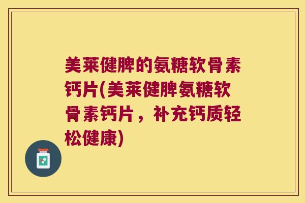 美莱健脾的氨糖软骨素钙片(美莱健脾氨糖软骨素钙片,补充钙质轻松健康) 美莱健脾的氨糖软骨素钙片(美莱健脾氨糖软骨素钙片,补充钙质轻松健康)