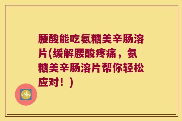 腰酸能吃氨糖美辛肠溶片(缓解腰酸,氨糖美辛肠溶片帮你轻松应对!) 腰酸能吃氨糖美辛肠溶片(缓解腰酸,氨糖美辛肠溶片帮你轻松应对!)