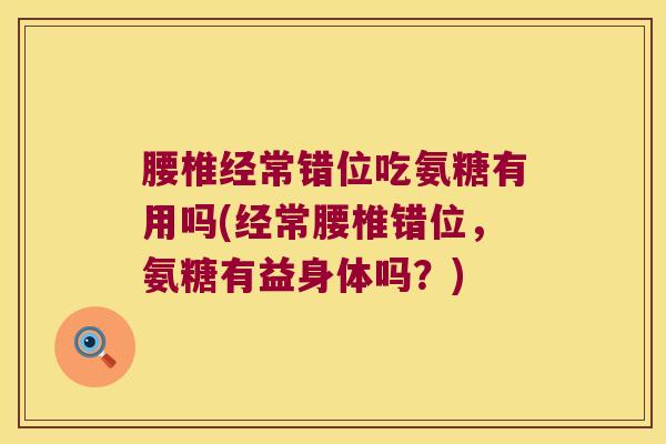 腰椎经常错位吃氨糖有用吗(经常腰椎错位,氨糖有益身体吗?) 腰椎经常错位吃氨糖有用吗(经常腰椎错位,氨糖有益身体吗?)