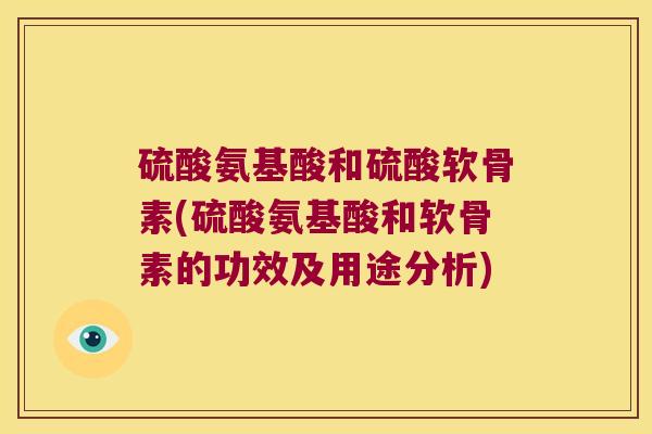 硫酸氨基酸和硫酸软骨素(硫酸氨基酸和软骨素的功效及用途分析)
