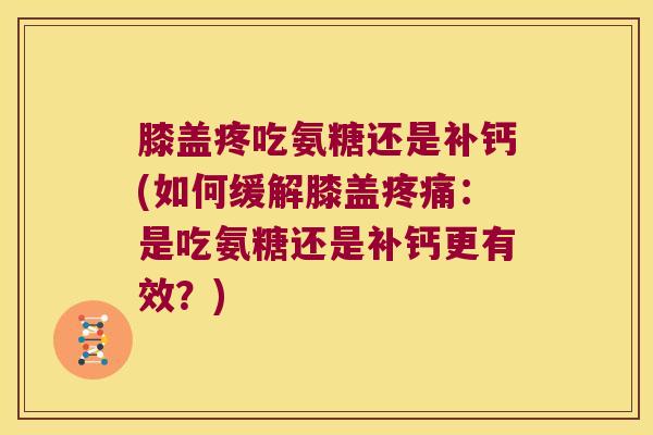 膝盖疼吃氨糖还是补钙(如何缓解膝盖：是吃氨糖还是补钙更有效？)