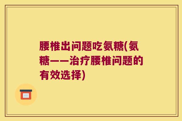腰椎出问题吃氨糖(氨糖——腰椎问题的有效选择)