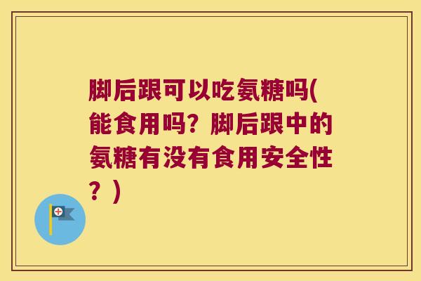 脚后跟可以吃氨糖吗(能食用吗?脚后跟中的氨糖有没有食用安全性?) 脚后跟可以吃氨糖吗(能食用吗?脚后跟中的氨糖有没有食用安全性?)