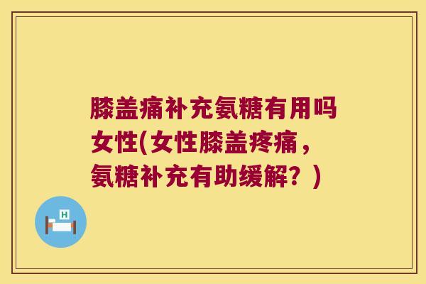膝盖痛补充氨糖有用吗女性(女性膝盖,氨糖补充有助缓解?) 膝盖痛补充氨糖有用吗女性(女性膝盖,氨糖补充有助缓解?)
