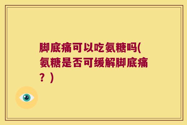 脚底痛可以吃氨糖吗(氨糖是否可缓解脚底痛?) 脚底痛可以吃氨糖吗(氨糖是否可缓解脚底痛?)