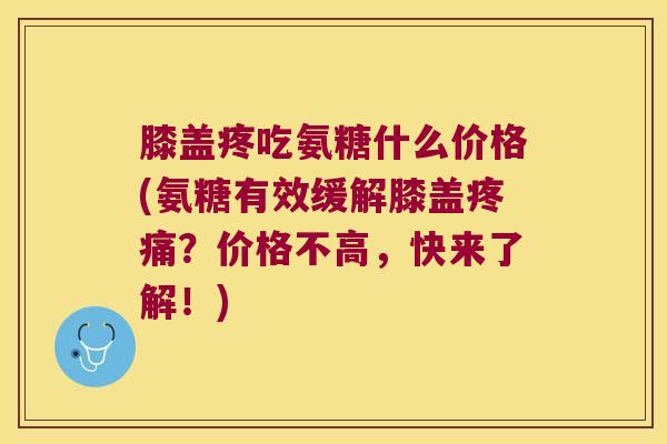 膝盖疼吃氨糖什么价格(氨糖有效缓解膝盖?价格不高,快来了解!) 膝盖疼吃氨糖什么价格(氨糖有效缓解膝盖?价格不高,快来了解!)