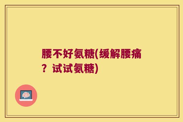 腰不好氨糖(缓解腰痛?试试氨糖) 腰不好氨糖(缓解腰痛?试试氨糖)