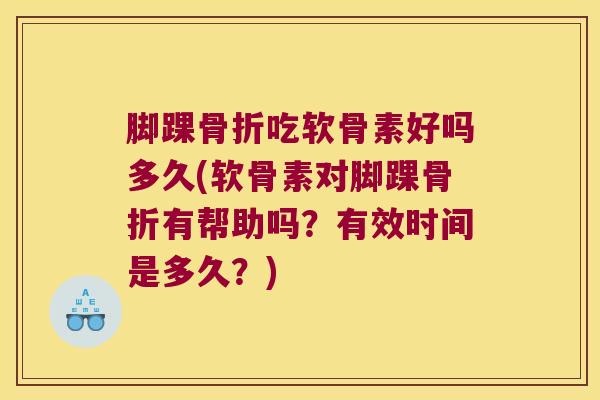 脚踝吃软骨素好吗多久(软骨素对脚踝有帮助吗？有效时间是多久？)