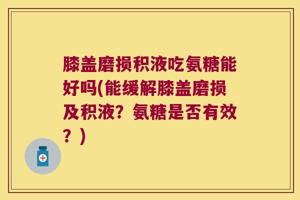 膝盖磨损积液吃氨糖能好吗(能缓解膝盖磨损及积液?氨糖是否有效?) 膝盖磨损积液吃氨糖能好吗(能缓解膝盖磨损及积液?氨糖是否有效?)